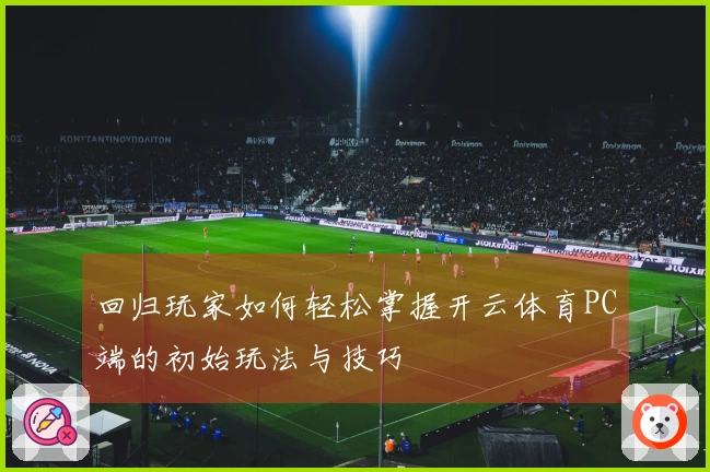 回归玩家如何轻松掌握开云体育PC端的初始玩法与技巧