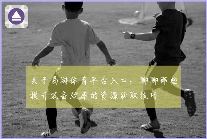 关于易游体育平台入口，聊聊那些提升装备效率的资源获取技巧