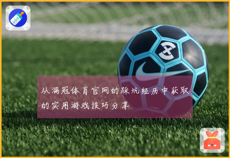 从满冠体育官网的踩坑经历中获取的实用游戏技巧分享