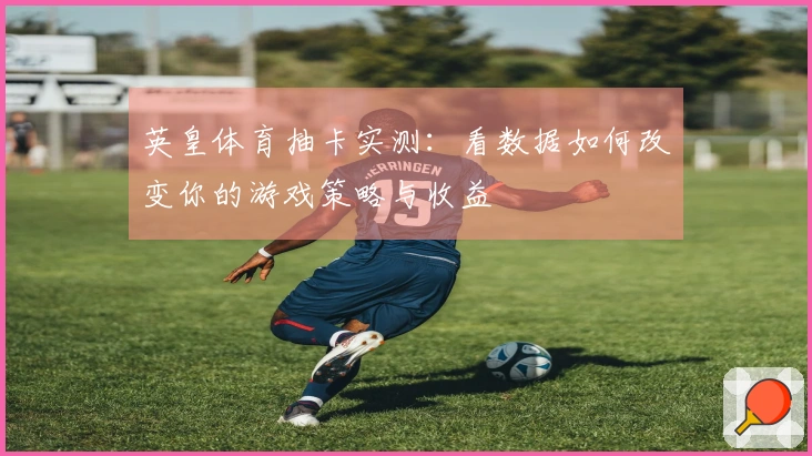 英皇体育抽卡实测：看数据如何改变你的游戏策略与收益