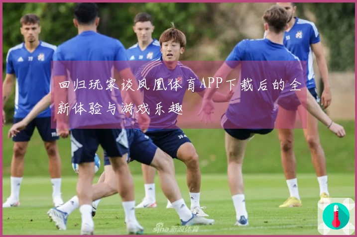 回归玩家谈凤凰体育APP下载后的全新体验与游戏乐趣