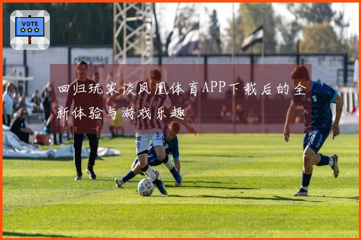 回归玩家谈凤凰体育APP下载后的全新体验与游戏乐趣