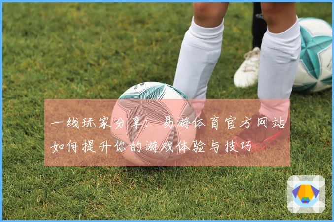 一线玩家分享：易游体育官方网站如何提升你的游戏体验与技巧