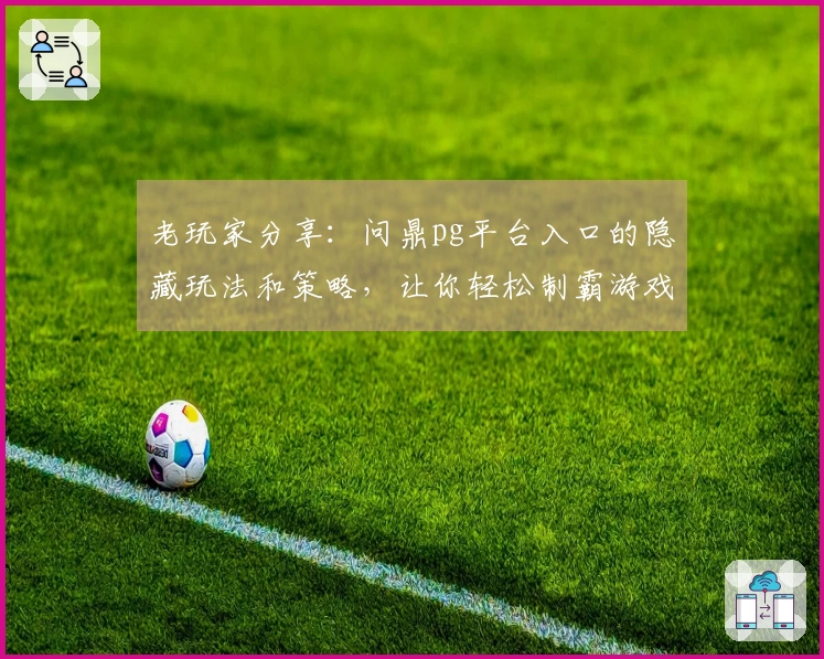 老玩家分享：问鼎pg平台入口的隐藏玩法和策略，让你轻松制霸游戏世界