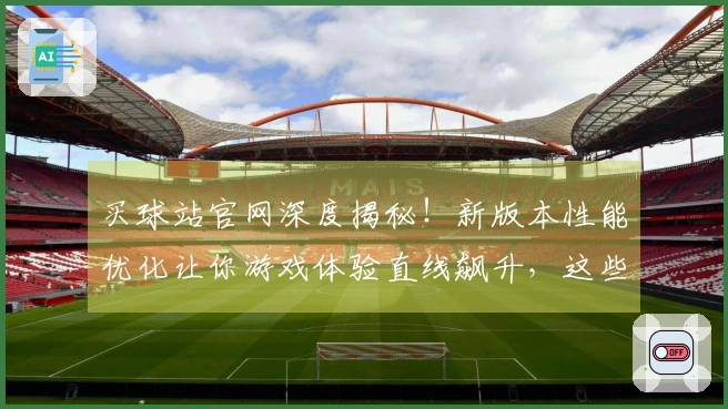 买球站官网深度揭秘！新版本性能优化让你游戏体验直线飙升，这些技巧赶紧学起来！