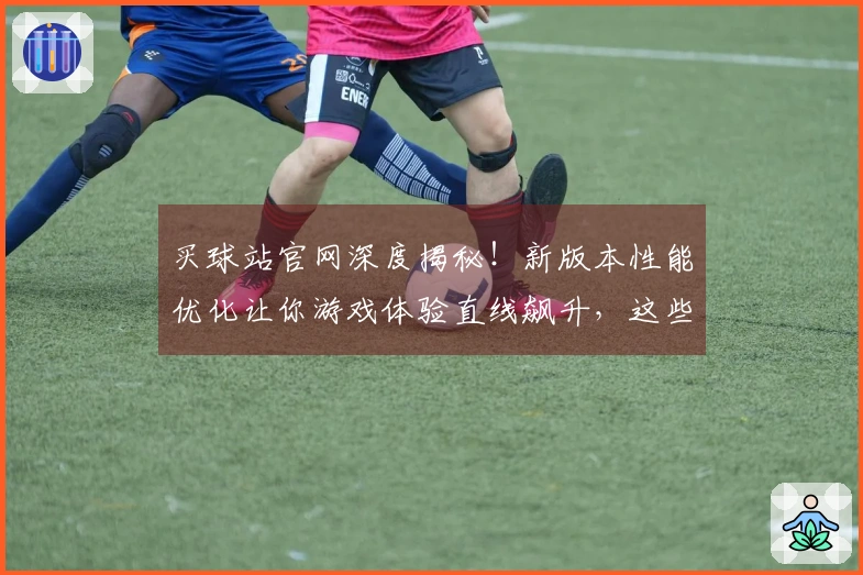 买球站官网深度揭秘！新版本性能优化让你游戏体验直线飙升，这些技巧赶紧学起来！