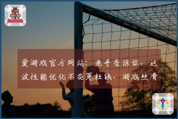 爱游戏官方网站：老手告诉你，这波性能优化不花冤枉钱，游戏丝滑得不像话！